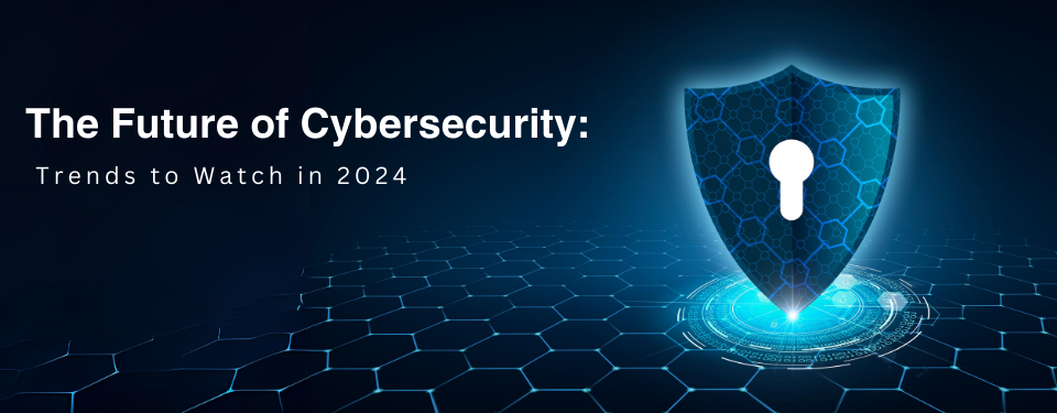 The Future of Cybersecurity Trends to Watch in 2024